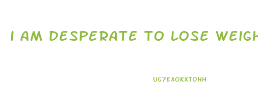 i am desperate to lose weight