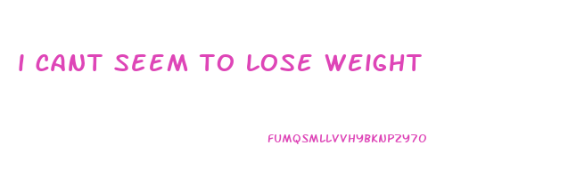 i cant seem to lose weight