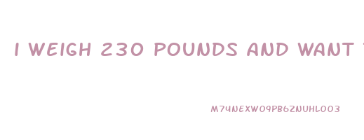 i weigh 230 pounds and want to lose weight
