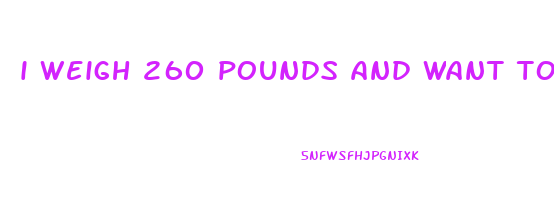 i weigh 260 pounds and want to lose weight