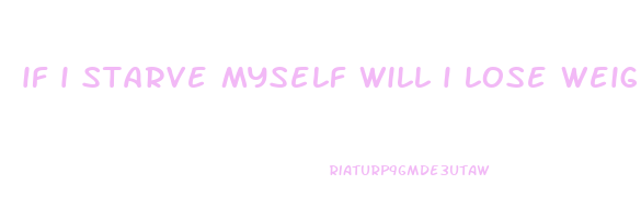 if i starve myself will i lose weight