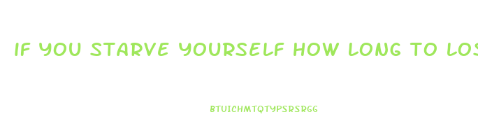 if you starve yourself how long to lose weight
