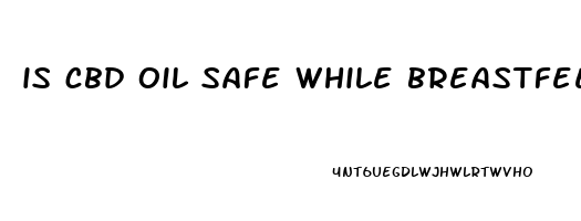 is cbd oil safe while breastfeeding