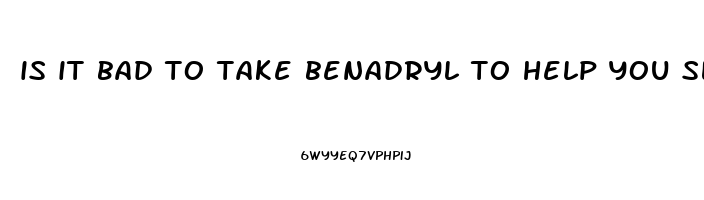is it bad to take benadryl to help you sleep