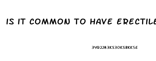 is it common to have erectile dysfunction