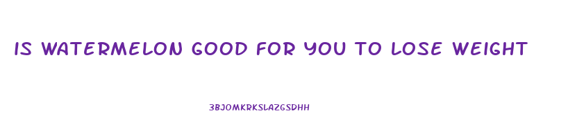 is watermelon good for you to lose weight