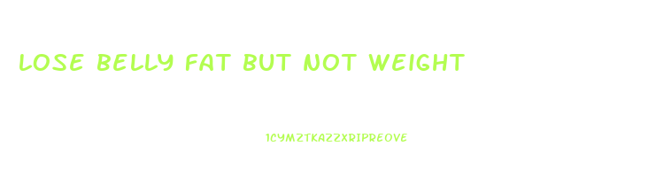 lose belly fat but not weight