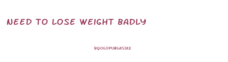 need to lose weight badly