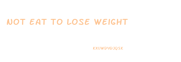not eat to lose weight