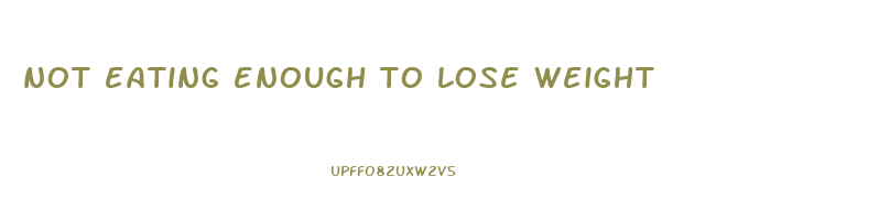 not eating enough to lose weight