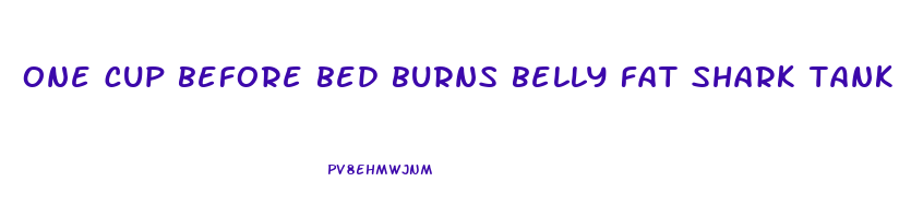 one cup before bed burns belly fat shark tank