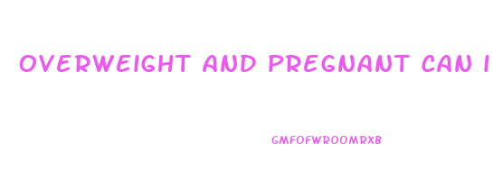 overweight and pregnant can i lose weight