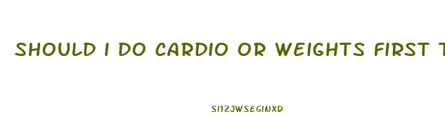 should i do cardio or weights first to lose weight