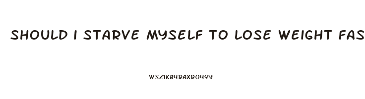 should i starve myself to lose weight fast