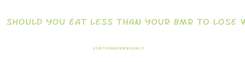 should you eat less than your bmr to lose weight