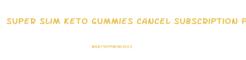 super slim keto gummies cancel subscription phone number