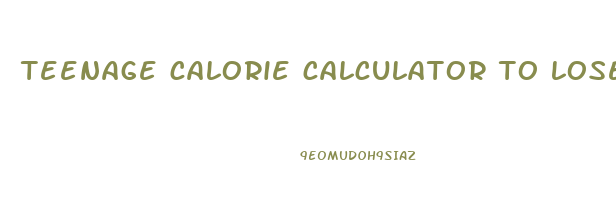 teenage calorie calculator to lose weight