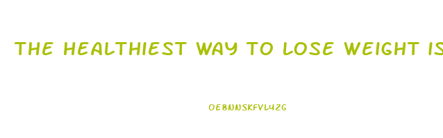 the healthiest way to lose weight is