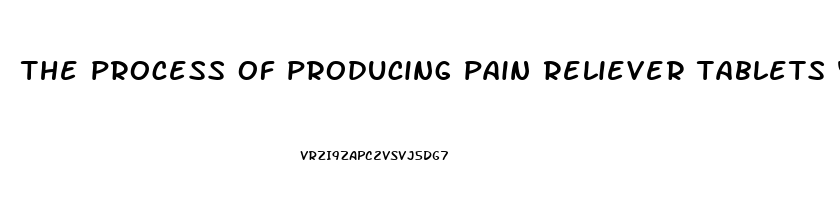 the process of producing pain reliever tablets yields