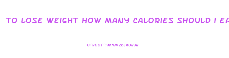 to lose weight how many calories should i eat