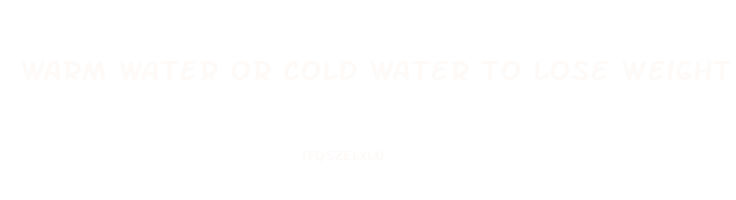 warm water or cold water to lose weight