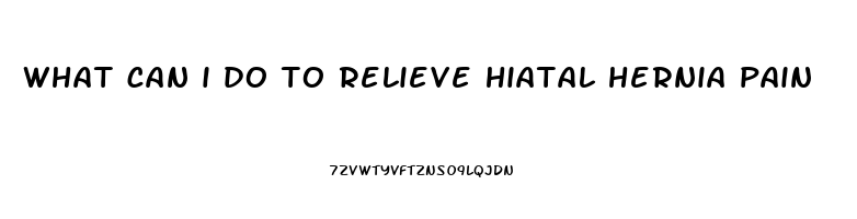 what can i do to relieve hiatal hernia pain