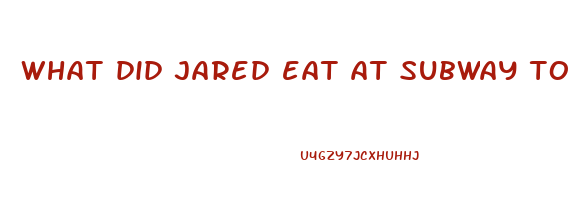 what did jared eat at subway to lose weight