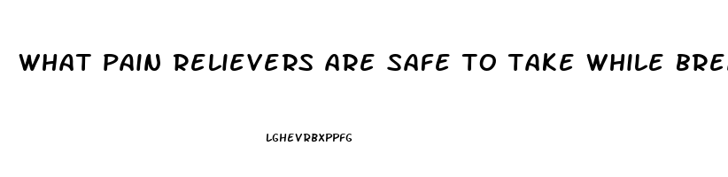 what pain relievers are safe to take while breastfeeding