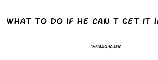 what to do if he can t get it in