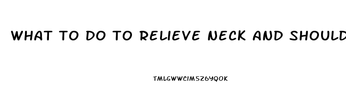 what to do to relieve neck and shoulder pain