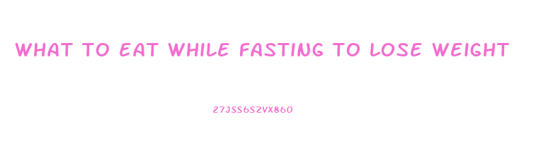 what to eat while fasting to lose weight