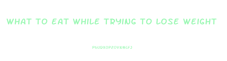 what to eat while trying to lose weight