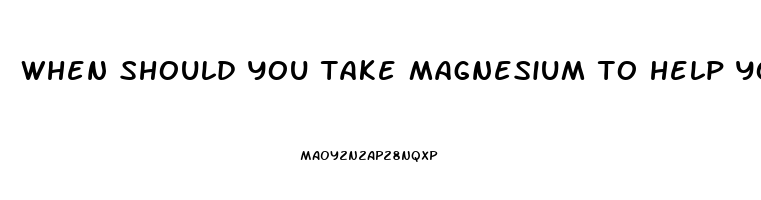 when should you take magnesium to help you sleep