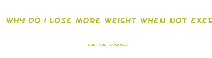 why do i lose more weight when not exercising