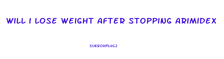 will i lose weight after stopping arimidex