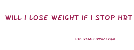 will i lose weight if i stop hrt