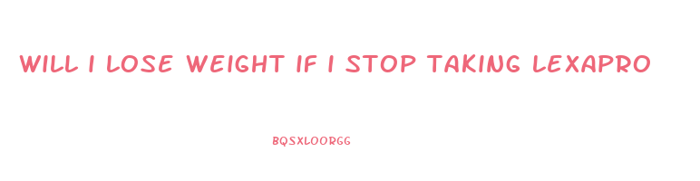 will i lose weight if i stop taking lexapro