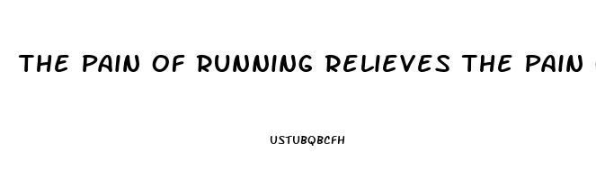 The Pain Of Running Relieves The Pain Of Living