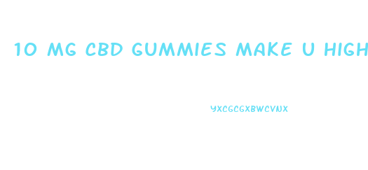 10 Mg Cbd Gummies Make U High