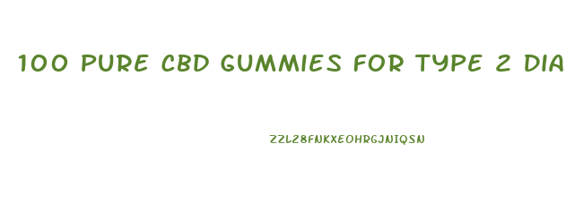 100 Pure Cbd Gummies For Type 2 Diabetes