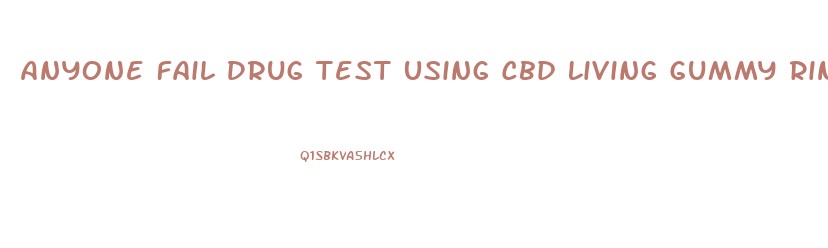Anyone Fail Drug Test Using Cbd Living Gummy Rings