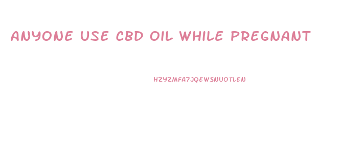 Anyone Use Cbd Oil While Pregnant