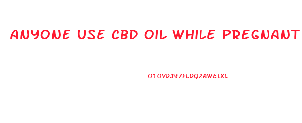 Anyone Use Cbd Oil While Pregnant