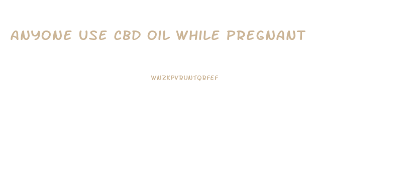 Anyone Use Cbd Oil While Pregnant