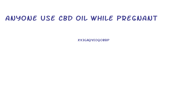 Anyone Use Cbd Oil While Pregnant