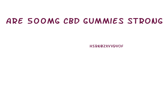 Are 500mg Cbd Gummies Strong