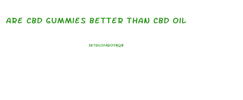 Are Cbd Gummies Better Than Cbd Oil