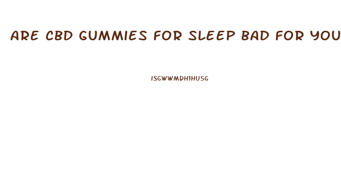 Are Cbd Gummies For Sleep Bad For You