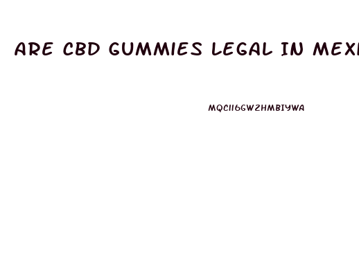 Are Cbd Gummies Legal In Mexico