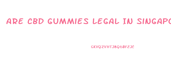 Are Cbd Gummies Legal In Singapore